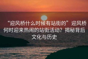 “迎風(fēng)橋什么時(shí)候有站街的”迎風(fēng)橋何時(shí)迎來熱鬧的站街活動(dòng)？揭秘背后文化與歷史