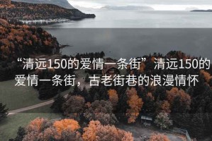“清遠(yuǎn)150的愛情一條街”清遠(yuǎn)150的愛情一條街，古老街巷的浪漫情懷