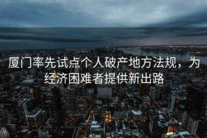 廈門率先試點個人破產(chǎn)地方法規(guī)，為經(jīng)濟困難者提供新出路