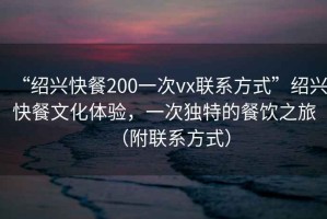 “紹興快餐200一次vx聯(lián)系方式”紹興快餐文化體驗(yàn)，一次獨(dú)特的餐飲之旅（附聯(lián)系方式）