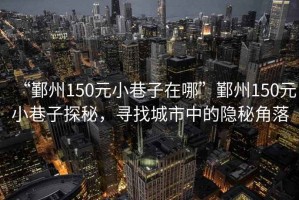 “鄞州150元小巷子在哪”鄞州150元小巷子探秘，尋找城市中的隱秘角落