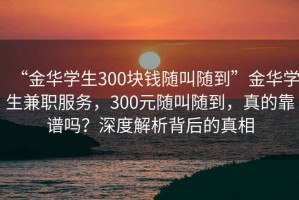 “金華學(xué)生300塊錢隨叫隨到”金華學(xué)生兼職服務(wù)，300元隨叫隨到，真的靠譜嗎？深度解析背后的真相