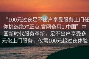 “100元過夜足不出戶享受服務(wù)上門任你挑選絕對(duì)正點(diǎn).官網(wǎng)備用1.中國(guó)”中國(guó)新時(shí)代服務(wù)革新，足不出戶享受多元化上門服務(wù)，僅需100元起過夜體驗(yàn)