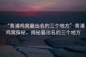 “青浦雞窩最出名的三個(gè)地方”青浦雞窩探秘，揭秘最出名的三個(gè)地方