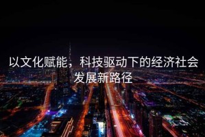 以文化賦能，科技驅(qū)動下的經(jīng)濟社會發(fā)展新路徑