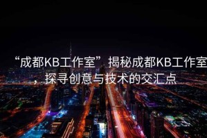“成都KB工作室”揭秘成都KB工作室，探尋創(chuàng)意與技術(shù)的交匯點