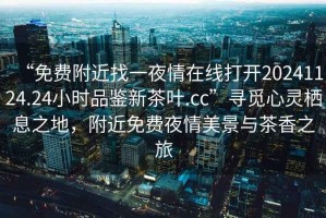 “免費(fèi)附近找一夜情在線打開20241124.24小時品鑒新茶葉.cc”尋覓心靈棲息之地，附近免費(fèi)夜情美景與茶香之旅