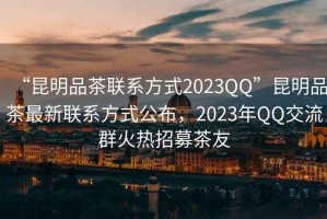 “昆明品茶聯(lián)系方式2023QQ”昆明品茶最新聯(lián)系方式公布，2023年QQ交流群火熱招募茶友