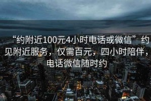 “約附近100元4小時(shí)電話或微信”約見附近服務(wù)，僅需百元，四小時(shí)陪伴，電話微信隨時(shí)約