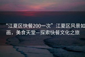“江夏區(qū)快餐200一次”江夏區(qū)風(fēng)景如畫，美食天堂—探索快餐文化之旅