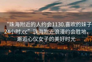 “珠海附近的人約會1130.喜歡的妹子24小時.cc”珠海附近浪漫約會勝地，邂逅心儀女子的美好時光