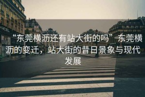 “東莞橫瀝還有站大街的嗎”東莞橫瀝的變遷，站大街的昔日景象與現(xiàn)代發(fā)展