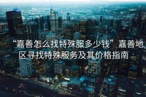 “嘉善怎么找特殊服多少錢”嘉善地區(qū)尋找特殊服務(wù)及其價(jià)格指南