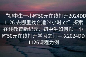 “初中生一小時50元在線打開2024DD1126.去哪里找合適24小時.cc”探索在線教育新紀元，初中生如何以一小時50元在線打開學習之門—以2024DD1126課程為例