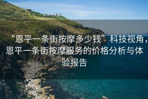“恩平一條街按摩多少錢”科技視角，恩平一條街按摩服務的價格分析與體驗報告