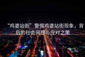 “雞婆站街”警惕雞婆站街現(xiàn)象，背后的社會問題與應對之策