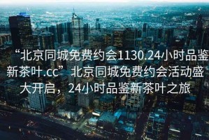 “北京同城免費(fèi)約會(huì)1130.24小時(shí)品鑒新茶葉.cc”北京同城免費(fèi)約會(huì)活動(dòng)盛大開啟，24小時(shí)品鑒新茶葉之旅