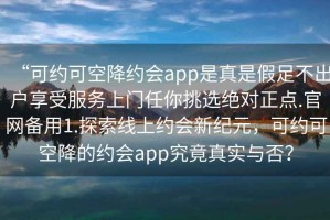 “可約可空降約會app是真是假足不出戶享受服務(wù)上門任你挑選絕對正點(diǎn).官網(wǎng)備用1.探索線上約會新紀(jì)元，可約可空降的約會app究竟真實與否？