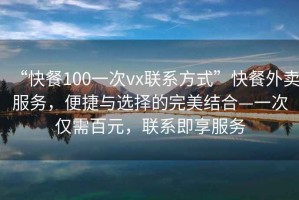 “快餐100一次vx聯(lián)系方式”快餐外賣服務(wù)，便捷與選擇的完美結(jié)合—一次僅需百元，聯(lián)系即享服務(wù)