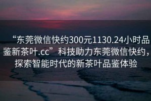 “東莞微信快約300元1130.24小時品鑒新茶葉.cc”科技助力東莞微信快約，探索智能時代的新茶葉品鑒體驗