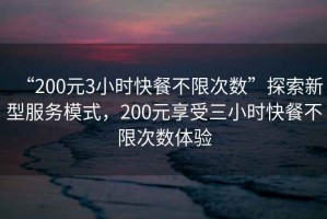 “200元3小時(shí)快餐不限次數(shù)”探索新型服務(wù)模式，200元享受三小時(shí)快餐不限次數(shù)體驗(yàn)