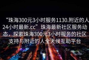 “珠海300元3小時(shí)服務(wù)1130.附近的人24小時(shí)最新.cc”珠海最新社區(qū)服務(wù)動(dòng)態(tài)，探索珠海300元3小時(shí)服務(wù)的社區(qū)支持與附近的人全天候互助平臺(tái)
