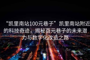 “凱里南站100元巷子”凱里南站附近的科技奇跡，揭秘百元巷子的未來潛力與數(shù)字化改造之路