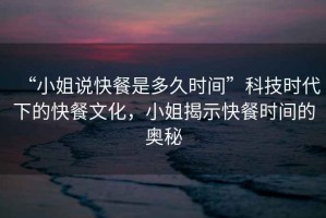 “小姐說快餐是多久時(shí)間”科技時(shí)代下的快餐文化，小姐揭示快餐時(shí)間的奧秘