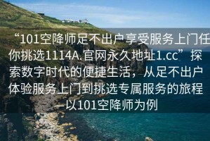 “101空降師足不出戶享受服務上門任你挑選1114A.官網(wǎng)永久地址1.cc”探索數(shù)字時代的便捷生活，從足不出戶體驗服務上門到挑選專屬服務的旅程—以101空降師為例