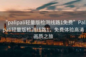 “palipali輕量版檢測線路1免費(fèi)”Palipali輕量版檢測線路1，免費(fèi)體驗高清畫質(zhì)之旅