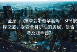 “全身spa按摩會(huì)帶避孕套嗎”SPA按摩之旅，探索全身護(hù)理的奧秘，是否涉及避孕套？