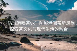 “防城港喝茶vx”防城港喝茶新風尚，探索茶文化與現(xiàn)代生活的融合
