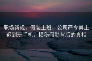 職場新規(guī)，假裝上班，公司嚴令禁止遲到玩手機，揭秘假勤背后的真相