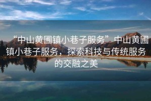 “中山黃圃鎮(zhèn)小巷子服務(wù)”中山黃圃鎮(zhèn)小巷子服務(wù)，探索科技與傳統(tǒng)服務(wù)的交融之美