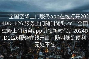 “全國空降上門服務app在線打開2024DD1126.服務上門隨叫隨到.cc”全國空降上門服務app引領新時代，2024DD1126服務在線開啟，隨叫隨到便利無處不在