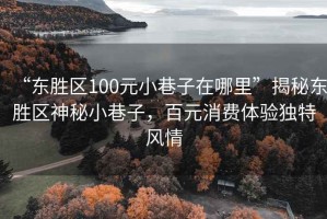 “東勝區(qū)100元小巷子在哪里”揭秘東勝區(qū)神秘小巷子，百元消費(fèi)體驗(yàn)獨(dú)特風(fēng)情