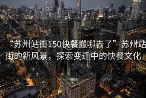 “蘇州站街150快餐搬哪去了”蘇州站街的新風(fēng)景，探索變遷中的快餐文化