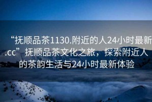 “撫順品茶1130.附近的人24小時最新.cc”撫順品茶文化之旅，探索附近人的茶韻生活與24小時最新體驗
