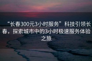 “長春300元3小時服務(wù)”科技引領(lǐng)長春，探索城市中的3小時極速服務(wù)體驗之旅