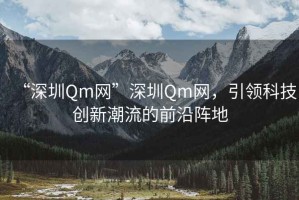 “深圳Qm網(wǎng)”深圳Qm網(wǎng)，引領(lǐng)科技創(chuàng)新潮流的前沿陣地
