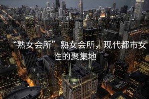 “熟女會所”熟女會所，現(xiàn)代都市女性的聚集地