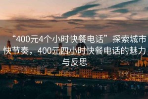 “400元4個(gè)小時(shí)快餐電話”探索城市快節(jié)奏，400元四小時(shí)快餐電話的魅力與反思