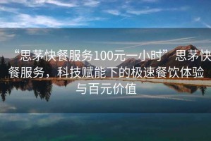 “思茅快餐服務(wù)100元一小時(shí)”思茅快餐服務(wù)，科技賦能下的極速餐飲體驗(yàn)與百元價(jià)值