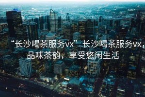 “長沙喝茶服務(wù)vx”長沙喝茶服務(wù)vx，品味茶韻，享受悠閑生活