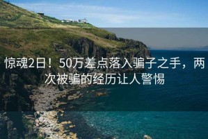 驚魂2日！50萬(wàn)差點(diǎn)落入騙子之手，兩次被騙的經(jīng)歷讓人警惕