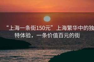 “上海一條街150元”上海繁華中的獨(dú)特體驗(yàn)，一條價(jià)值百元的街
