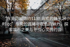 “東莞同城炮約1130.喜歡的妹子24小時.cc”東莞的晨曦與夜色的魅力，探索城市之美與尋找心靈的約會