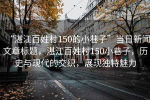 “湛江百姓村150的小巷子”當(dāng)日新聞文章標(biāo)題，湛江百姓村150小巷子，歷史與現(xiàn)代的交織，展現(xiàn)獨(dú)特魅力