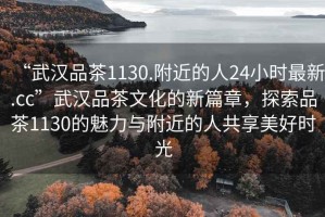 “武漢品茶1130.附近的人24小時最新.cc”武漢品茶文化的新篇章，探索品茶1130的魅力與附近的人共享美好時光