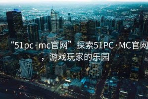 “51pc·mc官網(wǎng)”探索51PC·MC官網(wǎng)，游戲玩家的樂園